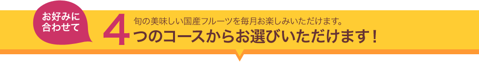 色々な旬の美味しい国産の果物を毎月お楽しみいただけます。 4つのコースからお選びいただけます!