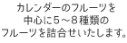 カレンダーのフルーツを中心に5～8種類のフルーツを詰合せいたします。