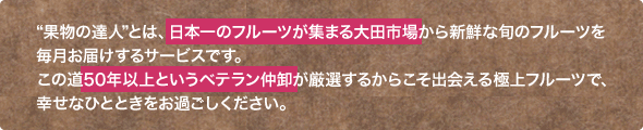 "果物の達人"とは、日本一のフルーツが集まる大田市場から新鮮な旬のフルーツを毎月お届けするサービスです。