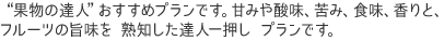 “果物の達人”おすすめプランです。甘みや酸味、苦み、食味、香りと、 フルーツの旨味を 熟知した達人一押し プランです。 